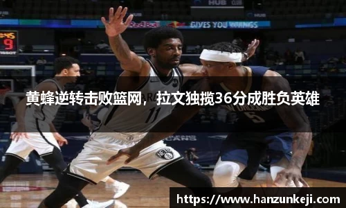 黄蜂逆转击败篮网，拉文独揽36分成胜负英雄