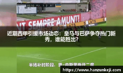 近期西甲引援市场动态：皇马与巴萨争夺热门新秀，谁能胜出？