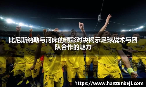比尼斯纳勒与河床的精彩对决揭示足球战术与团队合作的魅力