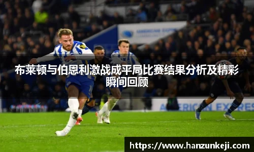 布莱顿与伯恩利激战成平局比赛结果分析及精彩瞬间回顾