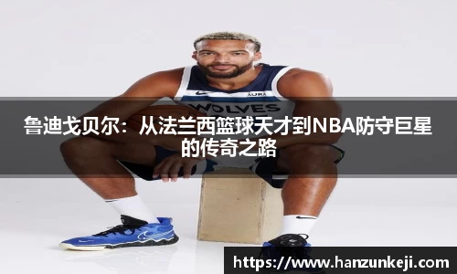 鲁迪戈贝尔：从法兰西篮球天才到NBA防守巨星的传奇之路