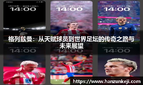 格列兹曼：从天赋球员到世界足坛的传奇之路与未来展望