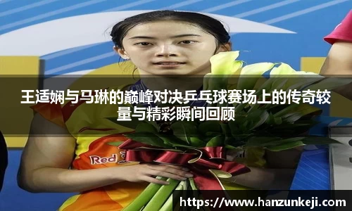 王适娴与马琳的巅峰对决乒乓球赛场上的传奇较量与精彩瞬间回顾
