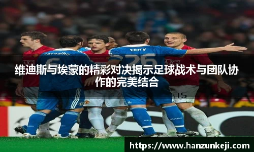 维迪斯与埃蒙的精彩对决揭示足球战术与团队协作的完美结合
