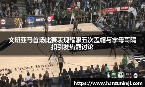 文班亚马首场比赛表现耀眼五次盖帽与字母哥隔扣引发热烈讨论