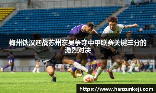 梅州铁汉迎战苏州东吴争夺中甲联赛关键三分的激烈对决