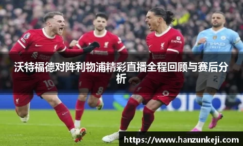 沃特福德对阵利物浦精彩直播全程回顾与赛后分析