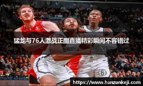 猛龙与76人激战正酣直播精彩瞬间不容错过