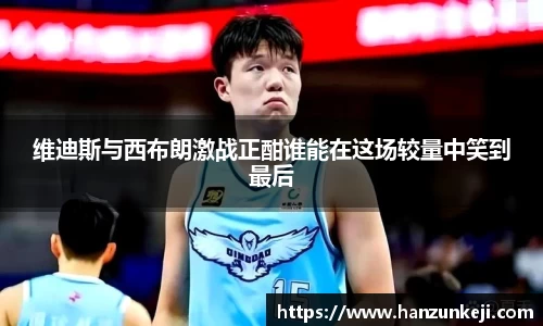 维迪斯与西布朗激战正酣谁能在这场较量中笑到最后