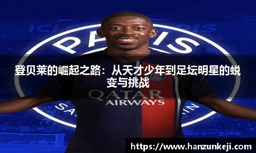 登贝莱的崛起之路：从天才少年到足坛明星的蜕变与挑战