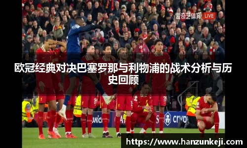 欧冠经典对决巴塞罗那与利物浦的战术分析与历史回顾