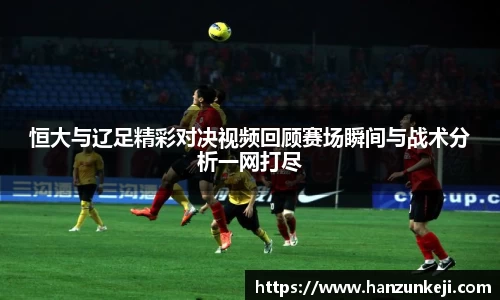 恒大与辽足精彩对决视频回顾赛场瞬间与战术分析一网打尽