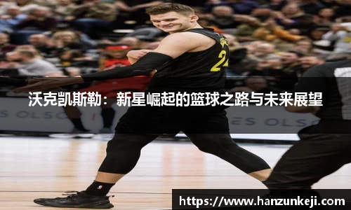 沃克凯斯勒：新星崛起的篮球之路与未来展望