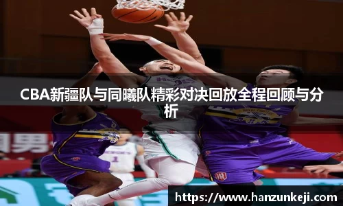 CBA新疆队与同曦队精彩对决回放全程回顾与分析