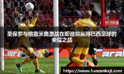 圣保罗与格雷米奥激战在即谁将赢得巴西足球的荣耀之战