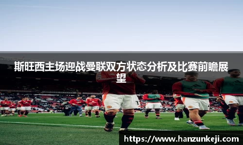 斯旺西主场迎战曼联双方状态分析及比赛前瞻展望